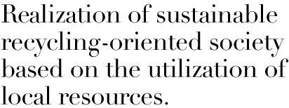 Realization of sustainable recycling-oriented society based on the utilization of local resources. 